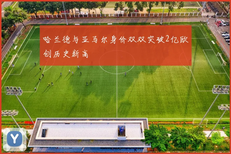 哈兰德与亚马尔身价双双突破2亿欧创历史新高