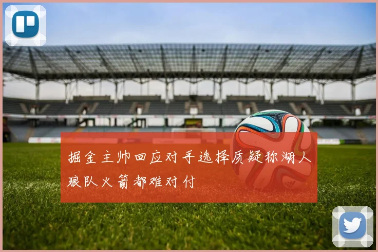 掘金主帅回应对手选择质疑称湖人狼队火箭都难对付