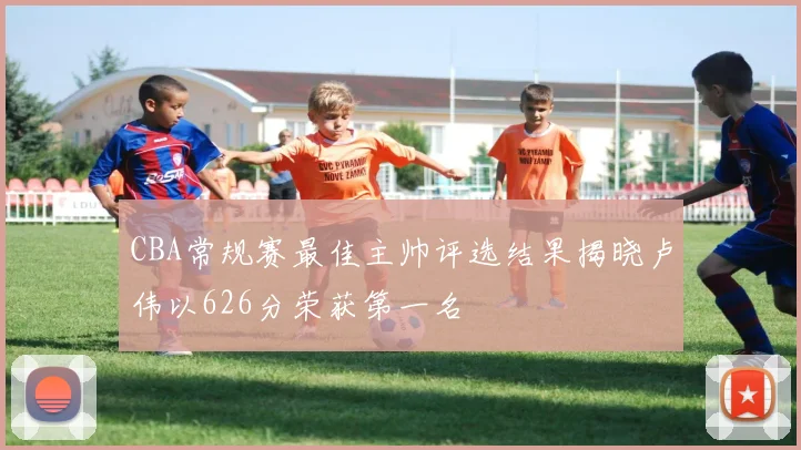 CBA常规赛最佳主帅评选结果揭晓卢伟以626分荣获第一名