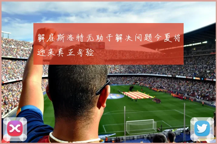 解雇斯洛特无助于解决问题今夏将迎来真正考验