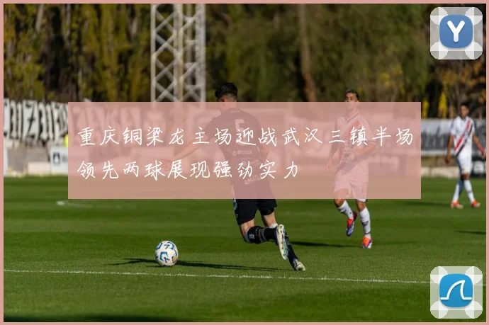 重庆铜梁龙主场迎战武汉三镇半场领先两球展现强劲实力