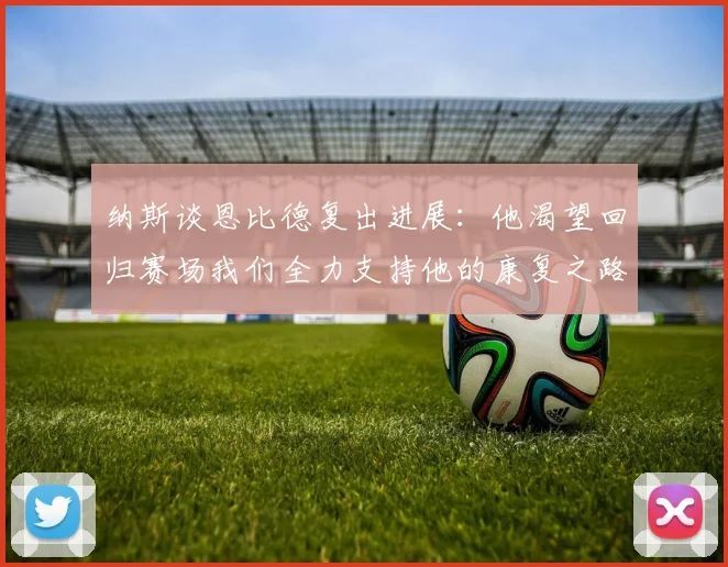 纳斯谈恩比德复出进展：他渴望回归赛场我们全力支持他的康复之路