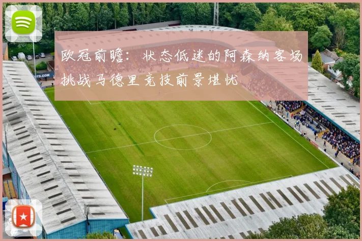 欧冠前瞻：状态低迷的阿森纳客场挑战马德里竞技前景堪忧